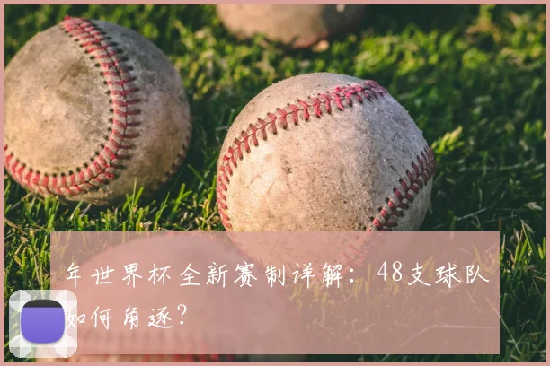 年世界杯全新赛制详解:48支球队如何角逐?