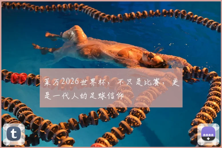 莱万2026世界杯,不只是比赛,更是一代人的足球信仰