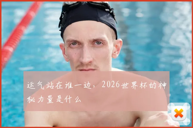 运气站在谁一边,2026世界杯的神秘力量是什么