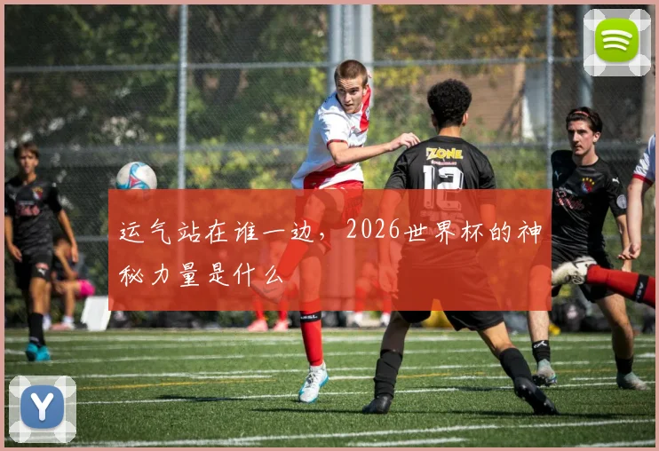 运气站在谁一边，2026世界杯的神秘力量是什么