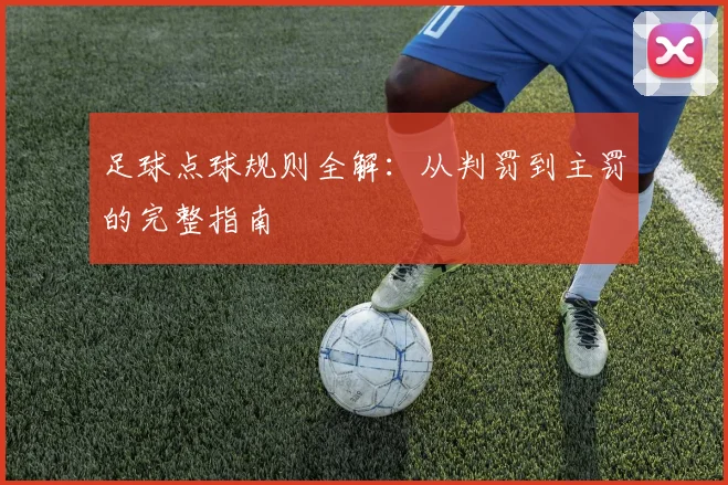 足球点球规则全解：从判罚到主罚的完整指南