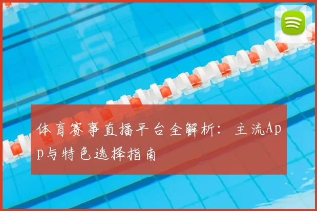 体育赛事直播平台全解析:主流App与特色选择指南