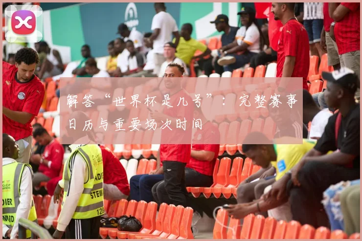 解答“世界杯是几号”：完整赛事日历与重要场次时间