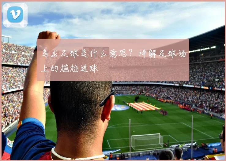乌龙足球是什么意思？详解足球场上的尴尬进球