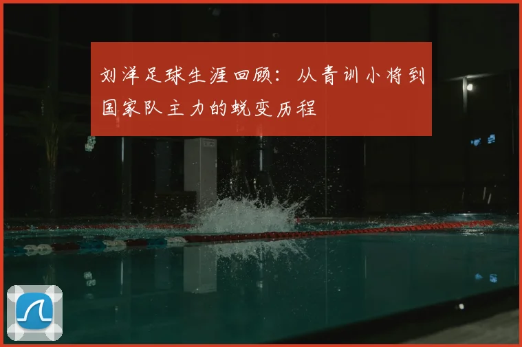 刘洋足球生涯回顾：从青训小将到国家队主力的蜕变历程