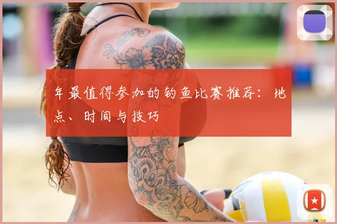 年最值得参加的钓鱼比赛推荐：地点、时间与技巧