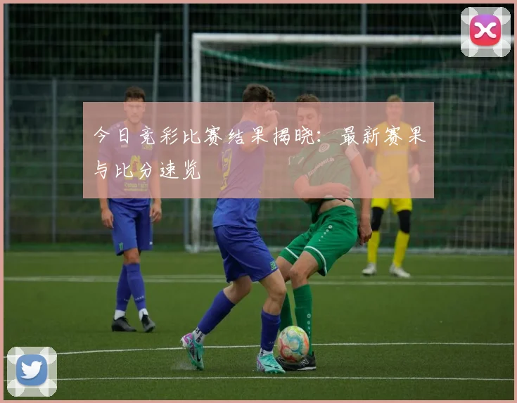 今日竞彩比赛结果揭晓：最新赛果与比分速览