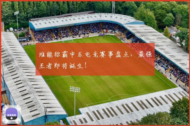 谁能称霸中东电竞赛事盘点，最强王者即将诞生！